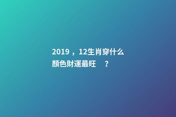 2019，12生肖穿什么顏色財運最旺？-第1張-觀點-玄機派